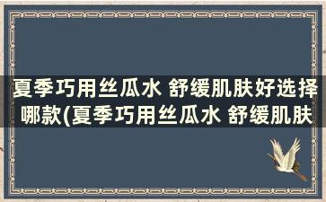 夏季巧用丝瓜水 舒缓肌肤好选择哪款(夏季巧用丝瓜水 舒缓肌肤好选择什么品牌)